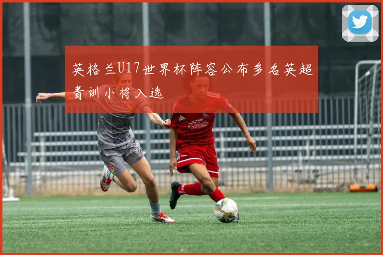 英格兰U17世界杯阵容公布多名英超青训小将入选