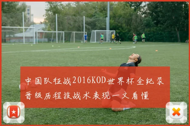 中国队征战2016KOD世界杯全纪录 晋级历程技战术表现一文看懂