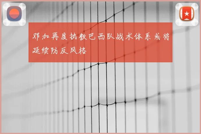 邓加再度执教巴西队战术体系或将延续防反风格