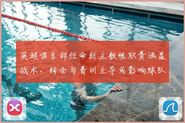 英超俱乐部任命新主教练职责涵盖战术、转会与青训主导或影响球队重建