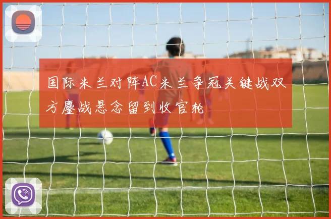 国际米兰对阵AC米兰争冠关键战双方鏖战悬念留到收官轮
