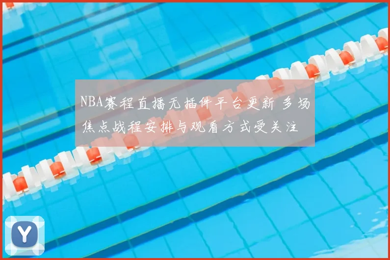 NBA赛程直播无插件平台更新 多场焦点战程安排与观看方式受关注
