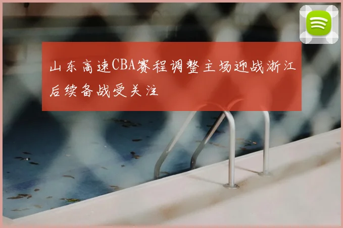山东高速CBA赛程调整主场迎战浙江后续备战受关注