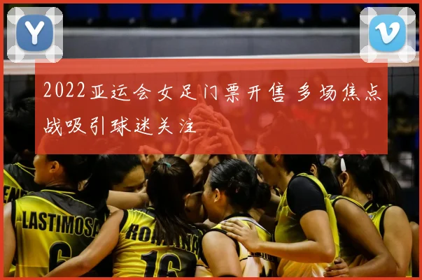 2022亚运会女足门票开售 多场焦点战吸引球迷关注