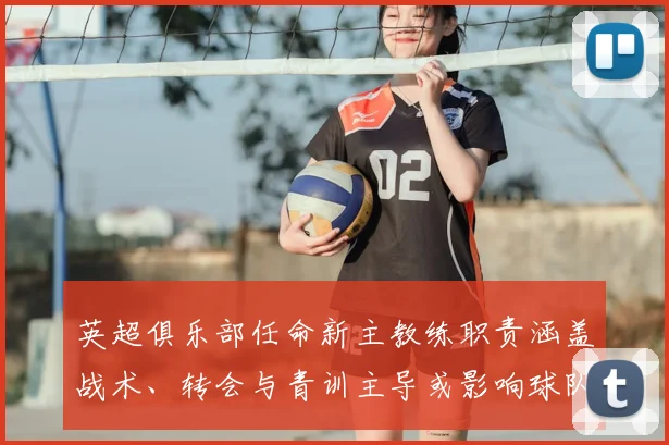 英超俱乐部任命新主教练职责涵盖战术、转会与青训主导或影响球队重建