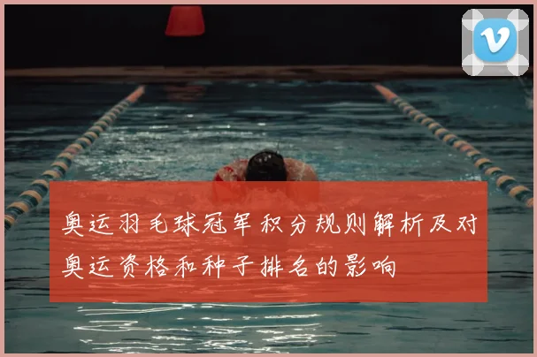 奥运羽毛球冠军积分规则解析及对奥运资格和种子排名的影响