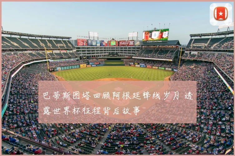 巴蒂斯图塔回顾阿根廷锋线岁月 透露世界杯征程背后故事