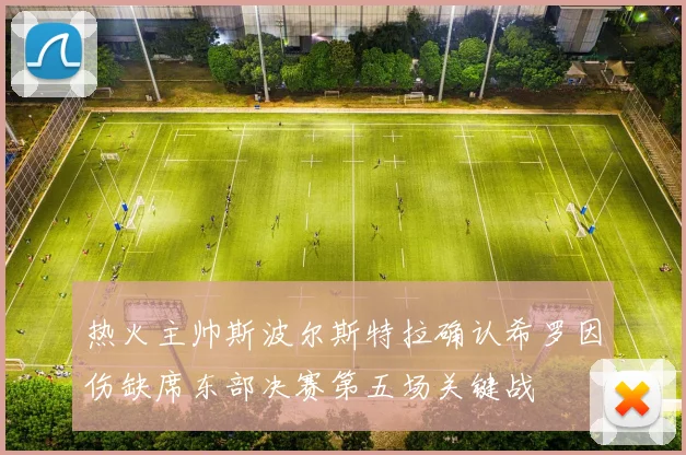 热火主帅斯波尔斯特拉确认希罗因伤缺席东部决赛第五场关键战