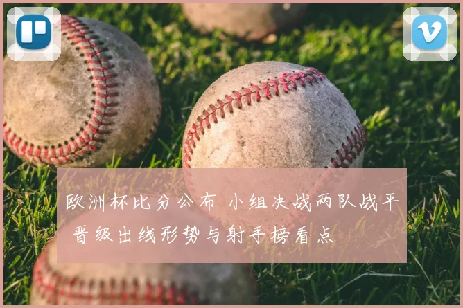 欧洲杯比分公布 小组决战两队战平 晋级出线形势与射手榜看点