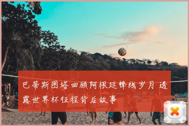 巴蒂斯图塔回顾阿根廷锋线岁月 透露世界杯征程背后故事