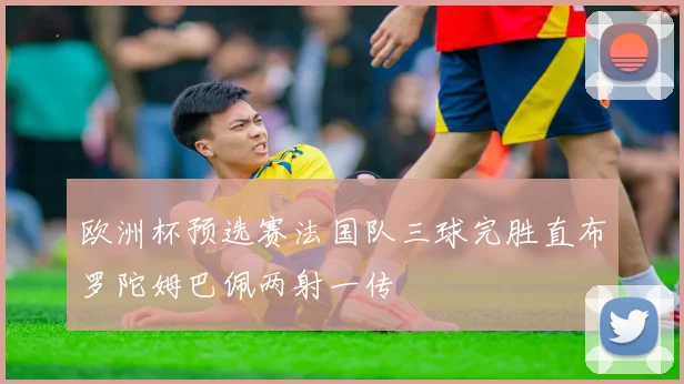 欧洲杯预选赛法国队三球完胜直布罗陀姆巴佩两射一传