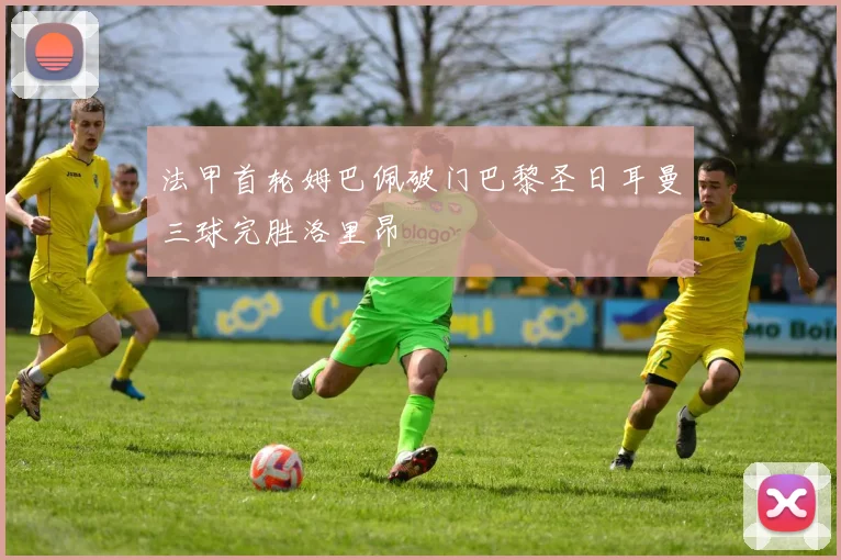 法甲首轮姆巴佩破门巴黎圣日耳曼三球完胜洛里昂