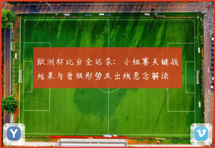 欧洲杯比分全记录：小组赛关键战结果与晋级形势及出线悬念解读