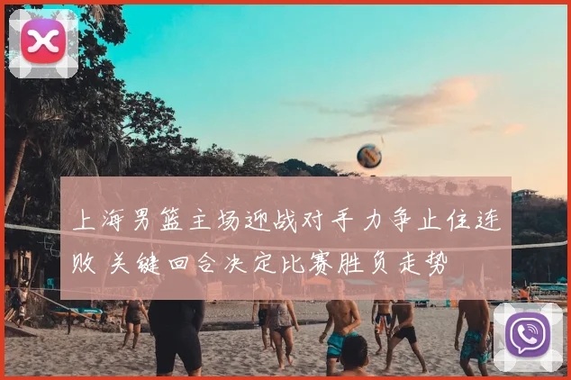 上海男篮主场迎战对手力争止住连败 关键回合决定比赛胜负走势