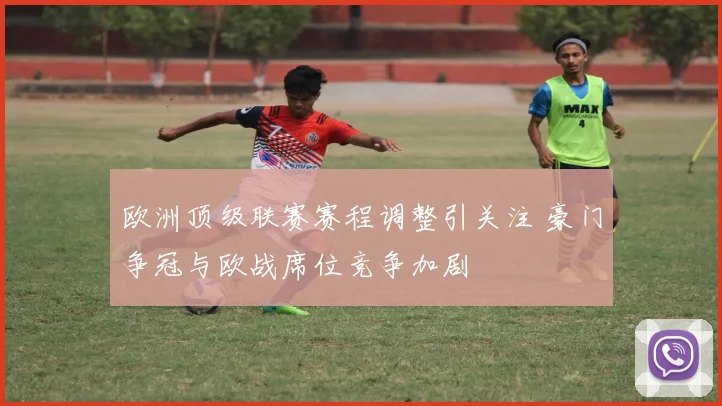 欧洲顶级联赛赛程调整引关注 豪门争冠与欧战席位竞争加剧