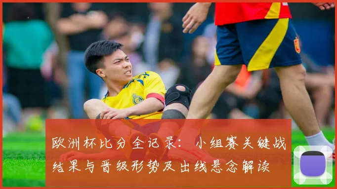 欧洲杯比分全记录：小组赛关键战结果与晋级形势及出线悬念解读