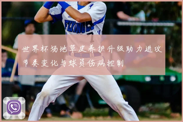 世界杯场地草皮养护升级助力进攻节奏变化与球员伤病控制