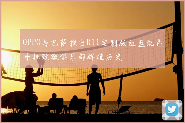 OPPO与巴萨推出R11定制版红蓝配色手机致敬俱乐部辉煌历史