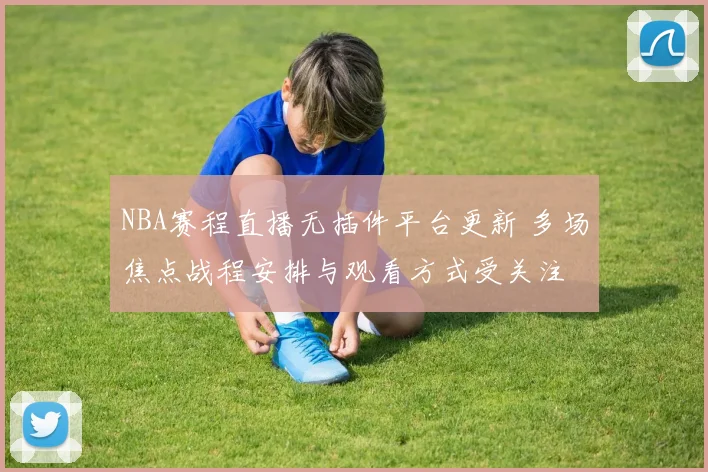 NBA赛程直播无插件平台更新 多场焦点战程安排与观看方式受关注