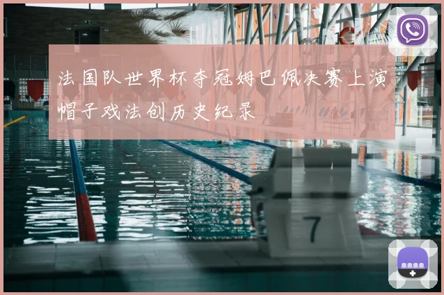 法国队世界杯夺冠姆巴佩决赛上演帽子戏法创历史纪录