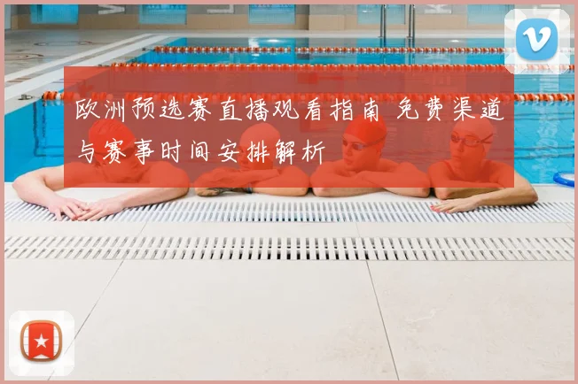 欧洲预选赛直播观看指南 免费渠道与赛事时间安排解析