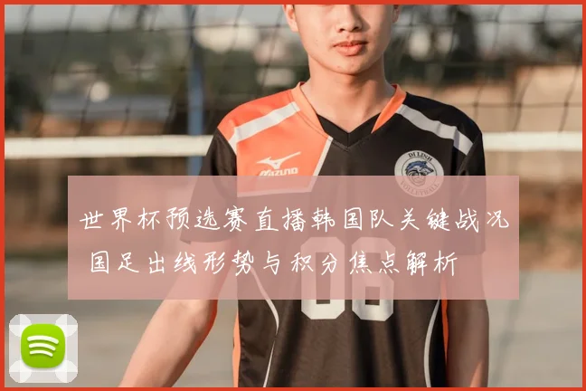 世界杯预选赛直播韩国队关键战况 国足出线形势与积分焦点解析