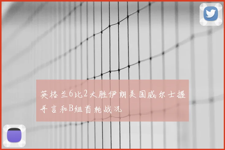 英格兰6比2大胜伊朗美国威尔士握手言和B组首轮战况