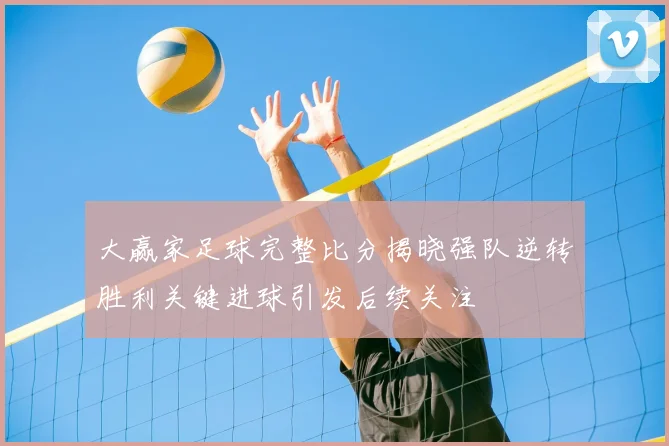 大赢家足球完整比分揭晓强队逆转胜利关键进球引发后续关注