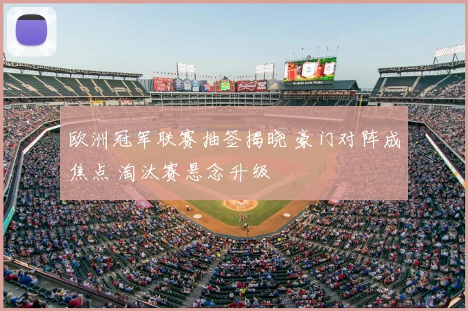 欧洲冠军联赛抽签揭晓 豪门对阵成焦点 淘汰赛悬念升级