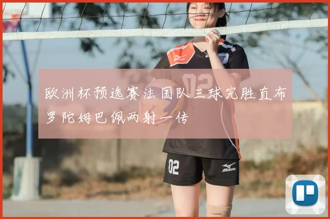 欧洲杯预选赛法国队三球完胜直布罗陀姆巴佩两射一传