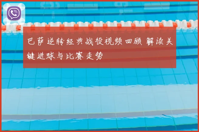 巴萨逆转经典战役视频回顾 解读关键进球与比赛走势