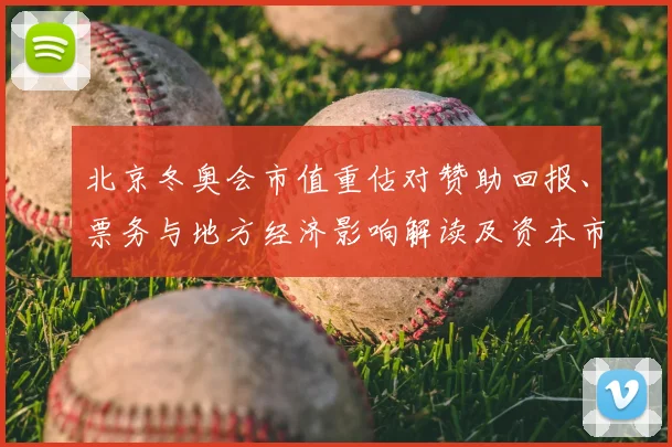 北京冬奥会市值重估对赞助回报、票务与地方经济影响解读及资本市场反应
