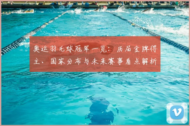 奥运羽毛球冠军一览：历届金牌得主、国家分布与未来赛事看点解析