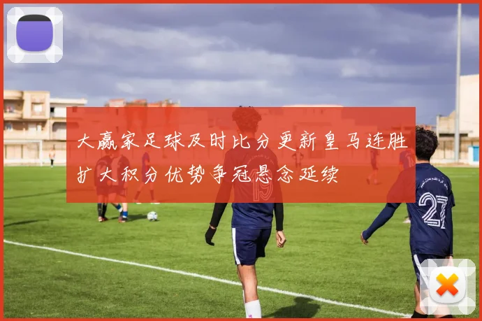 大赢家足球及时比分更新皇马连胜扩大积分优势争冠悬念延续