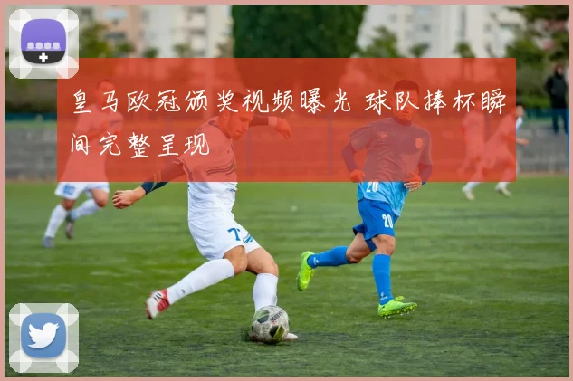 皇马欧冠颁奖视频曝光 球队捧杯瞬间完整呈现