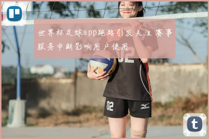 世界杯足球app跑路引发关注 赛事服务中断影响用户使用