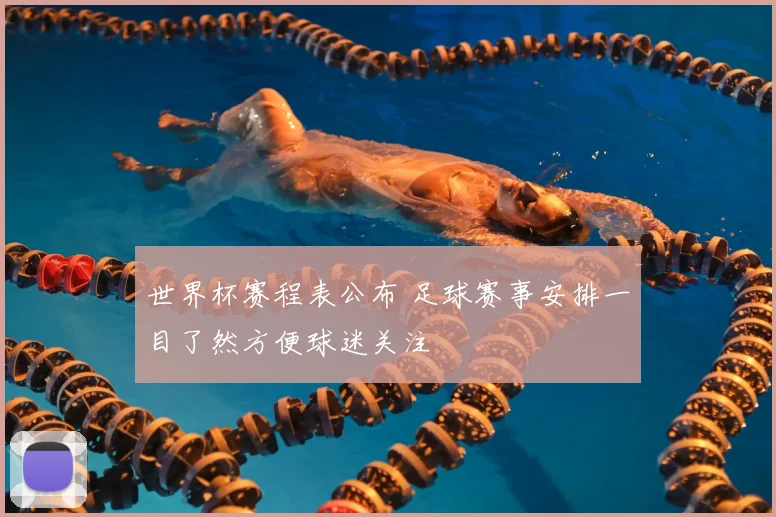 世界杯赛程表公布 足球赛事安排一目了然方便球迷关注