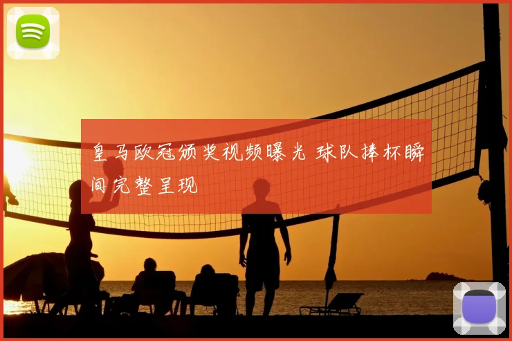 皇马欧冠颁奖视频曝光 球队捧杯瞬间完整呈现