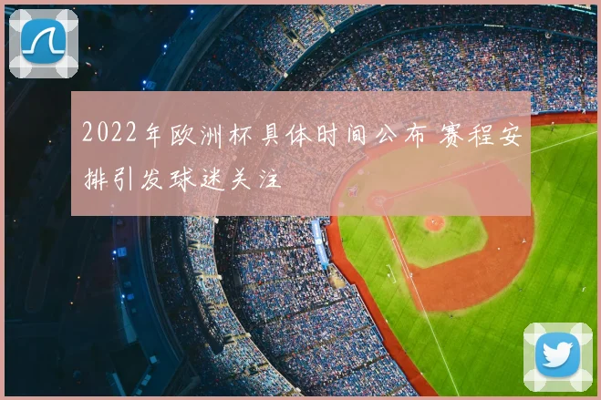 2022年欧洲杯具体时间公布 赛程安排引发球迷关注