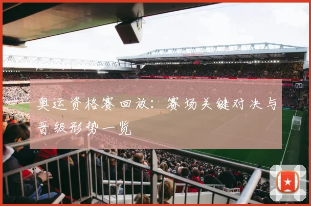 奥运资格赛回放:赛场关键对决与晋级形势一览