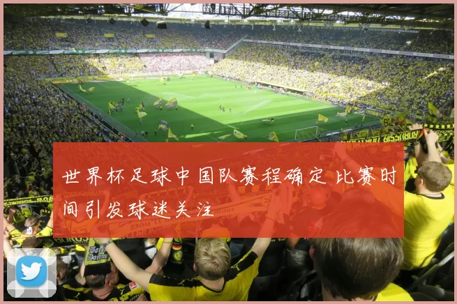 世界杯足球中国队赛程确定 比赛时间引发球迷关注