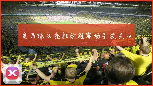 皇马球衣亮相欧冠赛场引发关注