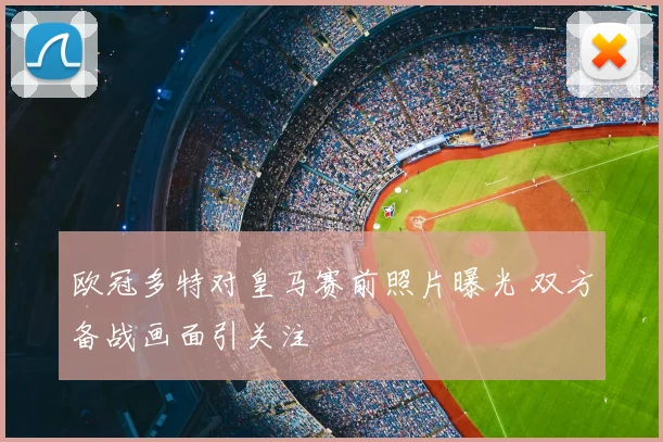 欧冠多特对皇马赛前照片曝光 双方备战画面引关注