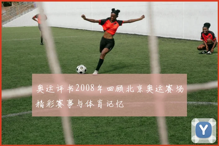 奥运评书2008年回顾北京奥运赛场精彩赛事与体育记忆